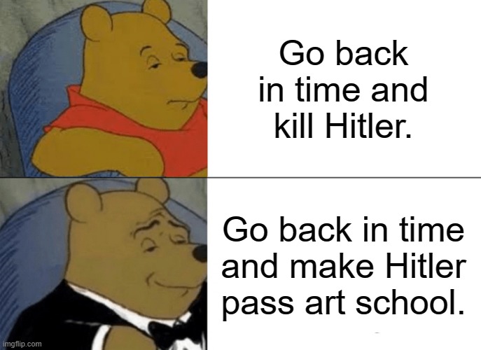 I did not know if some one made this. | Go back in time and kill Hitler. Go back in time and make Hitler pass art school. | image tagged in memes,tuxedo winnie the pooh,hitler | made w/ Imgflip meme maker