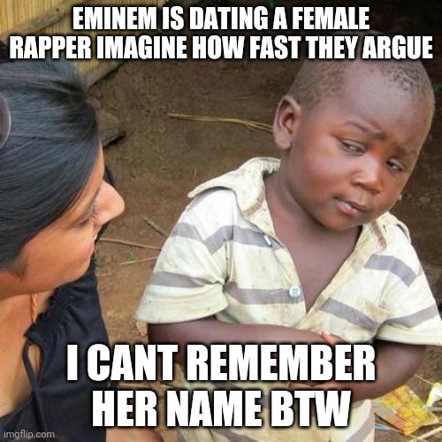 I love thingx,ppl | EMINEM IS DATING A FEMALE RAPPER IMAGINE HOW FAST THEY ARGUE; I CANT REMEMBER HER NAME BTW | image tagged in memes,third world skeptical kid | made w/ Imgflip meme maker