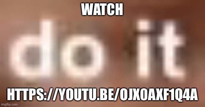 https://youtu.be/ojX0Axf1q4A | WATCH; HTTPS://YOUTU.BE/OJX0AXF1Q4A | image tagged in do it | made w/ Imgflip meme maker