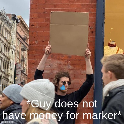 *Guy does not have money for marker* | image tagged in memes,guy holding cardboard sign | made w/ Imgflip meme maker
