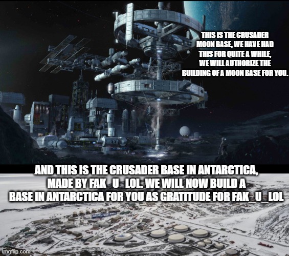 THIS IS THE CRUSADER MOON BASE, WE HAVE HAD THIS FOR QUITE A WHILE, WE WILL AUTHORIZE THE BUILDING OF A MOON BASE FOR YOU. AND THIS IS THE CRUSADER BASE IN ANTARCTICA, MADE BY FAK_U_LOL. WE WILL NOW BUILD A BASE IN ANTARCTICA FOR YOU AS GRATITUDE FOR FAK_U_LOL | made w/ Imgflip meme maker