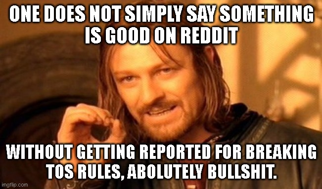 Reddit reports are dumb. | ONE DOES NOT SIMPLY SAY SOMETHING
IS GOOD ON REDDIT; WITHOUT GETTING REPORTED FOR BREAKING
TOS RULES, ABOLUTELY BULLSHIT. | image tagged in memes,one does not simply | made w/ Imgflip meme maker
