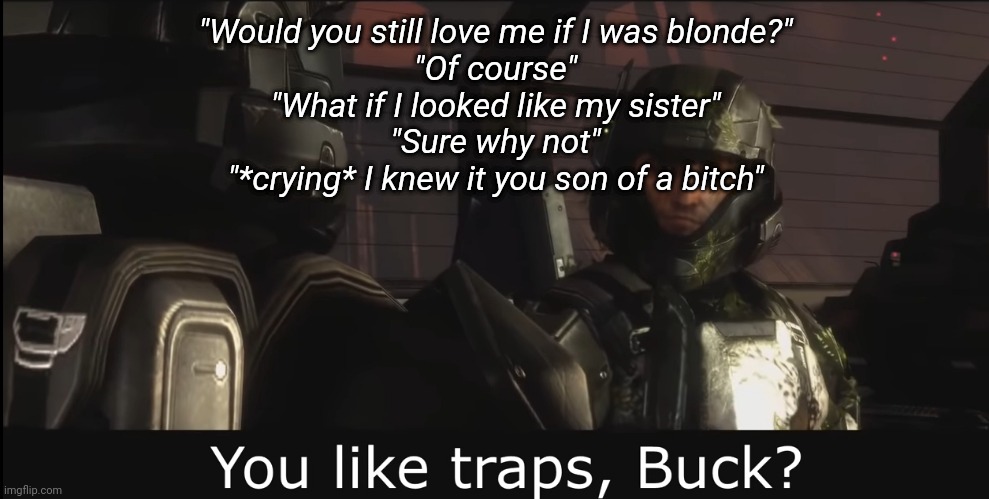 "Would you still love me if I looked like your sister" is just checkmate | "Would you still love me if I was blonde?"
"Of course"
"What if I looked like my sister"
"Sure why not"
"*crying* I knew it you son of a bitch" | image tagged in halo 3 odst you like traps buck | made w/ Imgflip meme maker