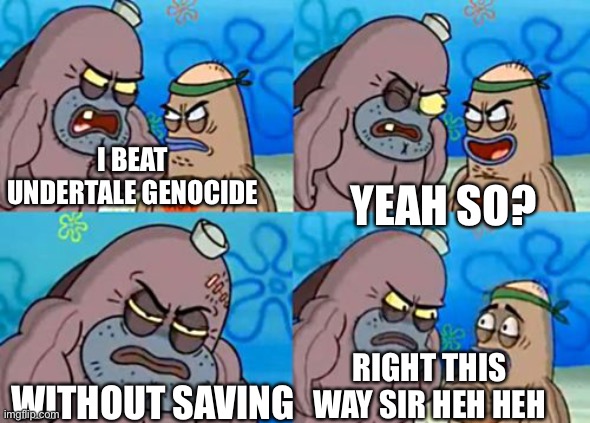 How tough am I? | I BEAT UNDERTALE GENOCIDE; YEAH SO? WITHOUT SAVING; RIGHT THIS WAY SIR HEH HEH | image tagged in how tough am i | made w/ Imgflip meme maker