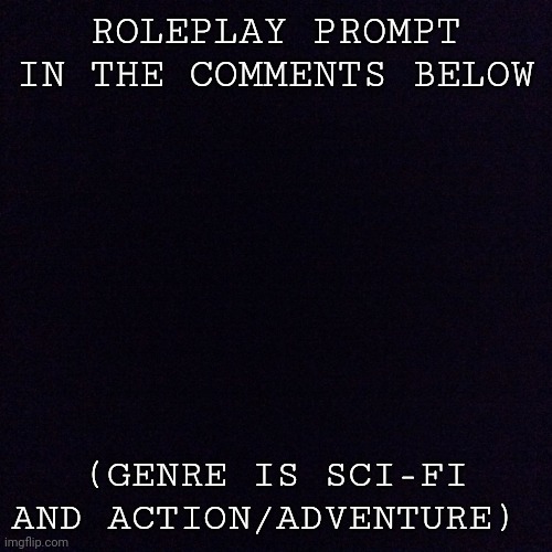 Black screen  | ROLEPLAY PROMPT IN THE COMMENTS BELOW; (GENRE IS SCI-FI AND ACTION/ADVENTURE) | image tagged in black screen | made w/ Imgflip meme maker