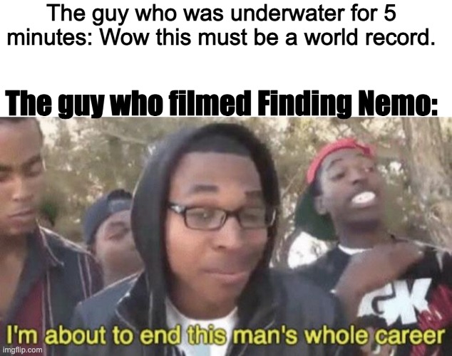 The guy who was underwater for 5 minutes: Wow this must be a world record. The guy who filmed Finding Nemo: | image tagged in i m about to end this man s whole career | made w/ Imgflip meme maker
