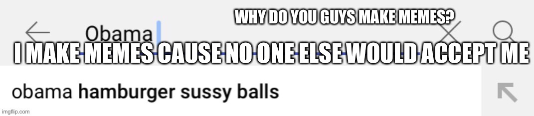 Skewo | WHY DO YOU GUYS MAKE MEMES? I MAKE MEMES CAUSE NO ONE ELSE WOULD ACCEPT ME | made w/ Imgflip meme maker