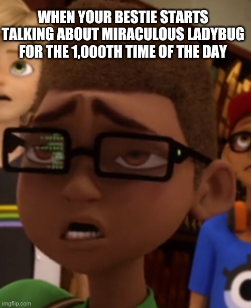 Done with your friends talking | WHEN YOUR BESTIE STARTS TALKING ABOUT MIRACULOUS LADYBUG FOR THE 1,000TH TIME OF THE DAY | image tagged in tv shows | made w/ Imgflip meme maker