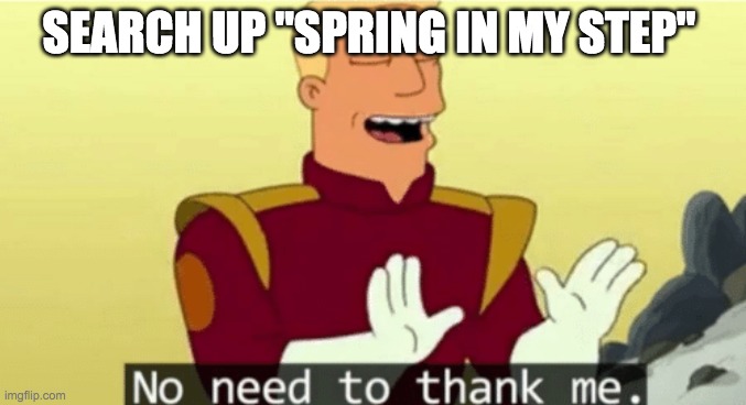 No need to thank me | SEARCH UP "SPRING IN MY STEP" | image tagged in no need to thank me | made w/ Imgflip meme maker