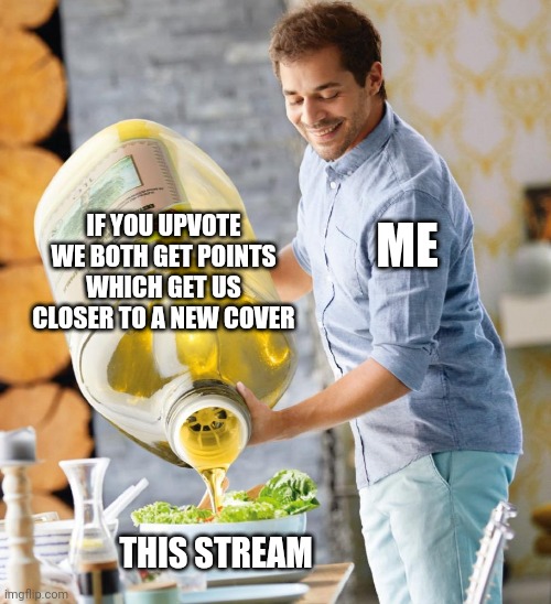 Upvote, it helps both of us | IF YOU UPVOTE WE BOTH GET POINTS WHICH GET US CLOSER TO A NEW COVER; ME; THIS STREAM | image tagged in guy pouring olive oil on the salad | made w/ Imgflip meme maker