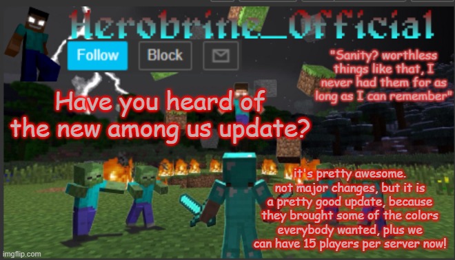 Herobrine_official | Have you heard of the new among us update? it's pretty awesome. not major changes, but it is a pretty good update, because they brought some of the colors everybody wanted, plus we can have 15 players per server now! | image tagged in herobrine_official | made w/ Imgflip meme maker