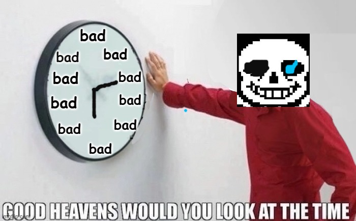 Good Heavens Would You Look At The Time | bad; bad; bad; bad; bad; bad; bad; bad; bad; bad | image tagged in good heavens would you look at the time | made w/ Imgflip meme maker