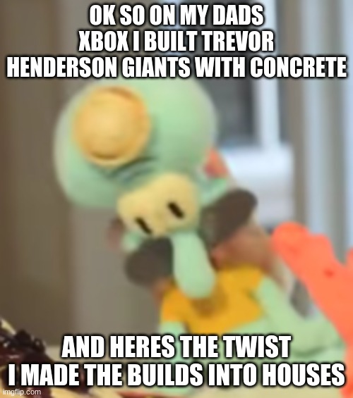 yo soy squidward | OK SO ON MY DADS XBOX I BUILT TREVOR HENDERSON GIANTS WITH CONCRETE; AND HERES THE TWIST
I MADE THE BUILDS INTO HOUSES | image tagged in yo soy squidward | made w/ Imgflip meme maker