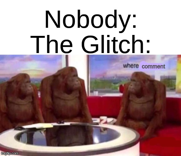 ' | Nobody:
The Glitch:; comment | made w/ Imgflip meme maker