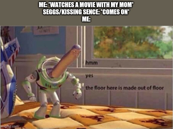 hmm yes the floor here is made out of floor | ME: *WATCHES A MOVIE WITH MY MOM*
SEGGS/KISSING SENCE: *COMES ON*
ME: | image tagged in hmm yes the floor here is made out of floor | made w/ Imgflip meme maker