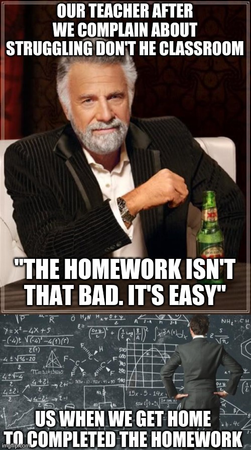 It's not that hard >:| | OUR TEACHER AFTER WE COMPLAIN ABOUT STRUGGLING DON'T HE CLASSROOM; "THE HOMEWORK ISN'T THAT BAD. IT'S EASY"; US WHEN WE GET HOME TO COMPLETED THE HOMEWORK | image tagged in memes,the most interesting man in the world,difficult | made w/ Imgflip meme maker