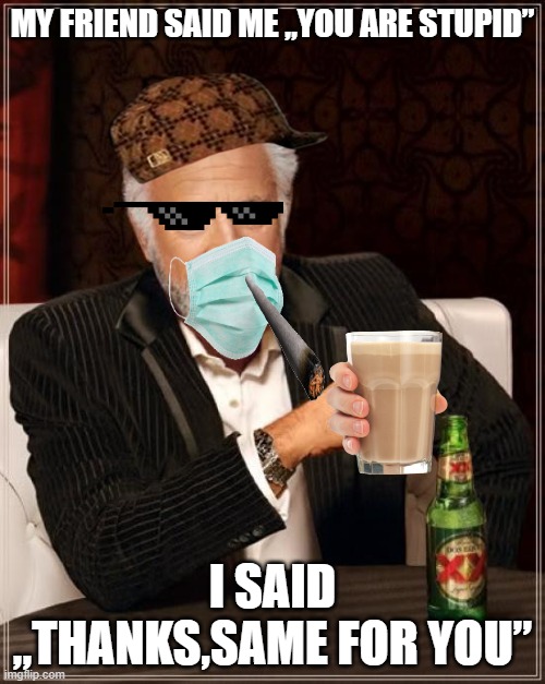 The Most Interesting Man In The World |  MY FRIEND SAID ME „YOU ARE STUPID”; I SAID „THANKS,SAME FOR YOU” | image tagged in memes,the most interesting man in the world | made w/ Imgflip meme maker