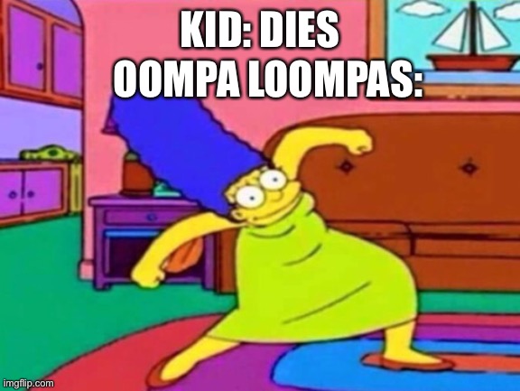 Marge Krumping | KID: DIES OOMPA LOOMPAS: | image tagged in marge krumping | made w/ Imgflip meme maker
