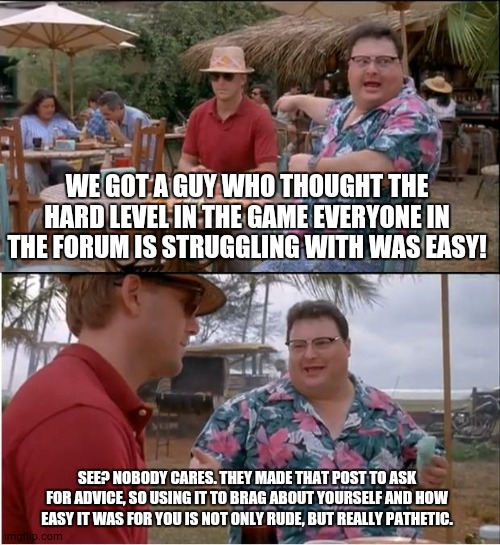 literall nobody cares. stop it. | WE GOT A GUY WHO THOUGHT THE HARD LEVEL IN THE GAME EVERYONE IN THE FORUM IS STRUGGLING WITH WAS EASY! SEE? NOBODY CARES. THEY MADE THAT POST TO ASK FOR ADVICE, SO USING IT TO BRAG ABOUT YOURSELF AND HOW EASY IT WAS FOR YOU IS NOT ONLY RUDE, BUT REALLY PATHETIC. | image tagged in memes,see nobody cares | made w/ Imgflip meme maker