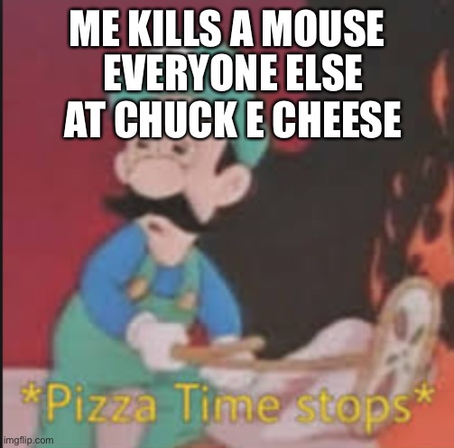 Pizza Time Stops | ME KILLS A MOUSE EVERYONE ELSE AT CHUCK E CHEESE | image tagged in pizza time stops | made w/ Imgflip meme maker