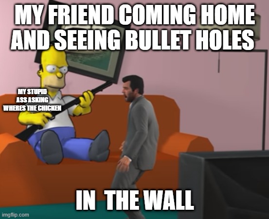 vaocc | MY FRIEND COMING HOME AND SEEING BULLET HOLES; MY STUPID ASS ASKING WHERES THE CHICKEN; IN  THE WALL | image tagged in lol | made w/ Imgflip meme maker