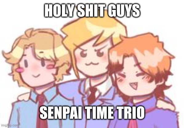 ẞ | HOLY SHIT GUYS; SENPAI TIME TRIO | image tagged in hehehe bad time trio meme go brrrr | made w/ Imgflip meme maker