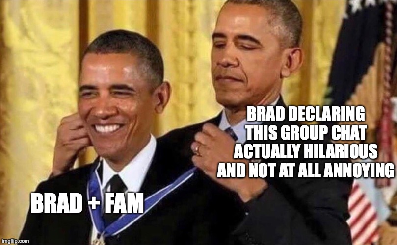 But this group text good tho | BRAD DECLARING THIS GROUP CHAT ACTUALLY HILARIOUS AND NOT AT ALL ANNOYING; BRAD + FAM | image tagged in obama medal | made w/ Imgflip meme maker