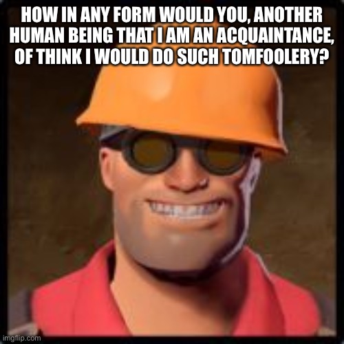 engineer gaming | HOW IN ANY FORM WOULD YOU, ANOTHER HUMAN BEING THAT I AM AN ACQUAINTANCE, OF THINK I WOULD DO SUCH TOMFOOLERY? | image tagged in engineer gaming | made w/ Imgflip meme maker