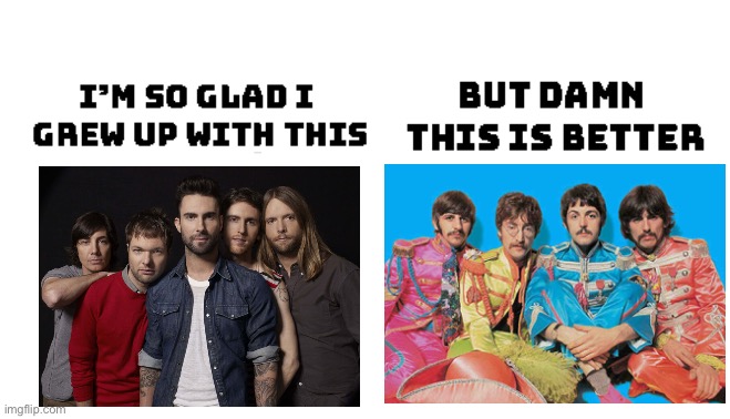 Im so glad i grew up with this, but damn this is better | image tagged in im so glad i grew up with this but damn this is better,maroon 5,the beatles,beatles | made w/ Imgflip meme maker