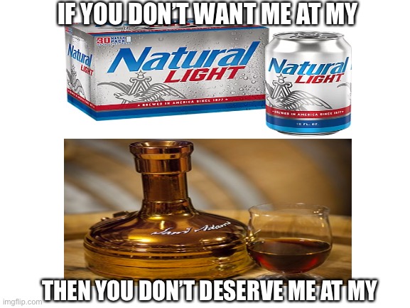 Cheap beer vs expensive beer | IF YOU DON’T WANT ME AT MY; THEN YOU DON’T DESERVE ME AT MY | image tagged in beer,alcohol,relationships,dating | made w/ Imgflip meme maker