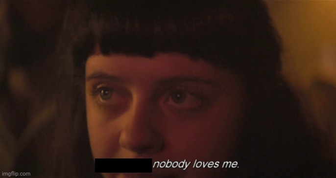 So maybe nobody loves me | image tagged in so maybe nobody loves me | made w/ Imgflip meme maker