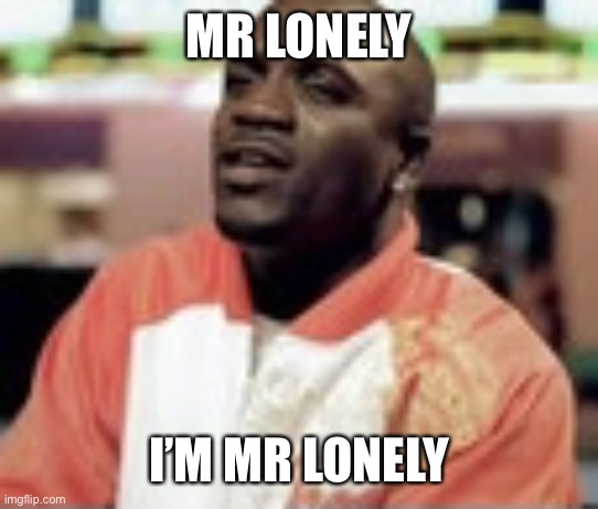 Mr lonely | MR LONELY I’M MR LONELY | image tagged in mr lonely | made w/ Imgflip meme maker