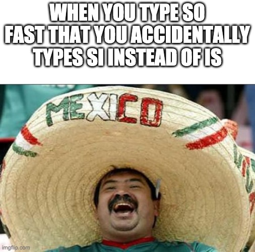 mexican word of the day | WHEN YOU TYPE SO FAST THAT YOU ACCIDENTALLY TYPES SI INSTEAD OF IS | image tagged in mexican word of the day | made w/ Imgflip meme maker