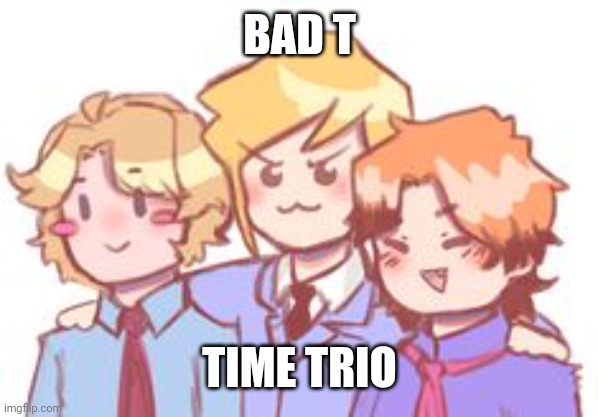 BAD T; TIME TRIO | made w/ Imgflip meme maker