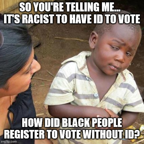 Even logic is racist to a liberal | SO YOU'RE TELLING ME...  
IT'S RACIST TO HAVE ID TO VOTE; HOW DID BLACK PEOPLE REGISTER TO VOTE WITHOUT ID? | image tagged in third world skeptical kid,liberal logic,racism,voters | made w/ Imgflip meme maker