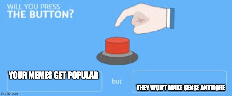 WILL YOU PRESS THE BUTTON | YOUR MEMES GET POPULAR; THEY WON'T MAKE SENSE ANYMORE | image tagged in will you press the button | made w/ Imgflip meme maker
