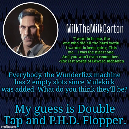 MilkTheMilkCarton but he's resorting to schtabbing | Everybody, the Wunderfizz machine has 2 empty slots since Mulekick was added. What do you think they'll be? My guess is Double Tap and P.H.D. Flopper. | image tagged in milkthemilkcarton but he's resorting to schtabbing | made w/ Imgflip meme maker