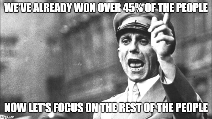 Goebbels | WE'VE ALREADY WON OVER 45% OF THE PEOPLE NOW LET'S FOCUS ON THE REST OF THE PEOPLE | image tagged in goebbels | made w/ Imgflip meme maker