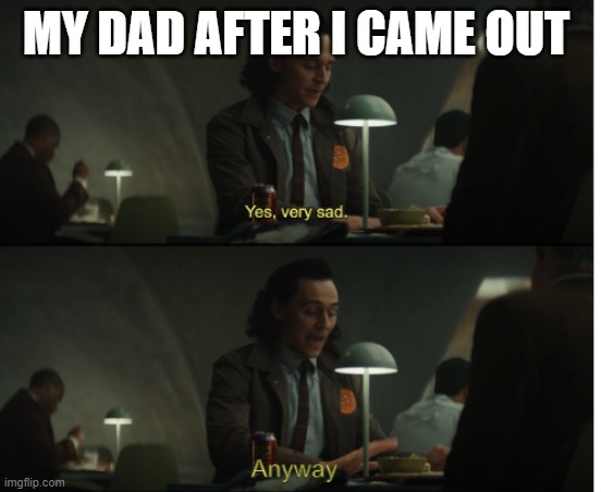 Yes, very sad. Anyway | MY DAD AFTER I CAME OUT | image tagged in yes very sad anyway | made w/ Imgflip meme maker