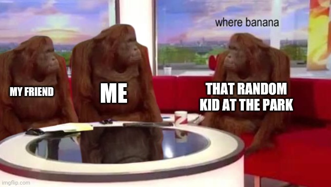 At the park..... | ME; THAT RANDOM KID AT THE PARK; MY FRIEND | image tagged in where banana,friends,monkey | made w/ Imgflip meme maker