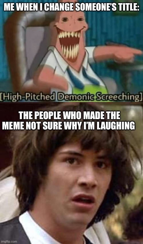 Js | ME WHEN I CHANGE SOMEONE’S TITLE:; THE PEOPLE WHO MADE THE MEME NOT SURE WHY I’M LAUGHING | image tagged in high-pitched demonic screeching,memes,conspiracy keanu | made w/ Imgflip meme maker