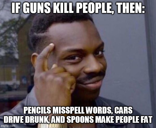 Guy tapping head | IF GUNS KILL PEOPLE, THEN:; PENCILS MISSPELL WORDS, CARS DRIVE DRUNK, AND SPOONS MAKE PEOPLE FAT | image tagged in guy tapping head | made w/ Imgflip meme maker
