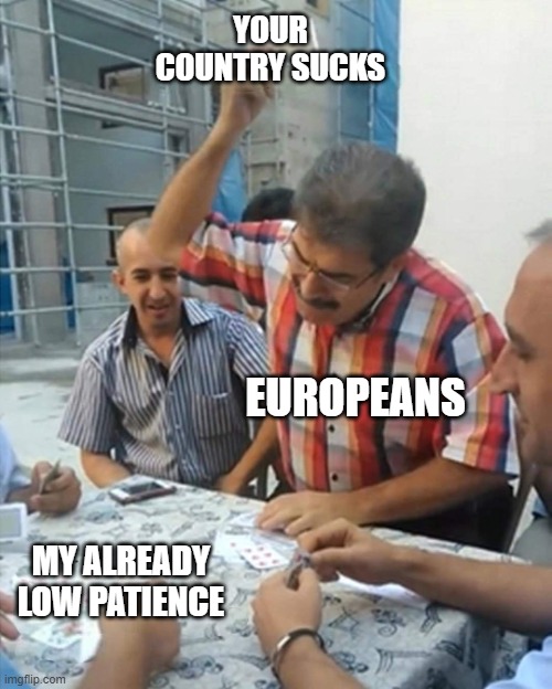 ENOUGH AMERICA BAD MEMES!!!!!!!!!!!!!! | YOUR COUNTRY SUCKS; EUROPEANS; MY ALREADY LOW PATIENCE | image tagged in angry turkish man playing cards meme | made w/ Imgflip meme maker