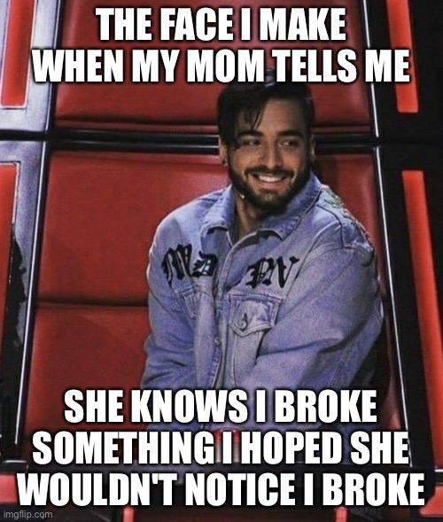 Oops | THE FACE I MAKE WHEN MY MOM TELLS ME; SHE KNOWS I BROKE SOMETHING I HOPED SHE WOULDN'T NOTICE I BROKE | image tagged in the face i make when | made w/ Imgflip meme maker