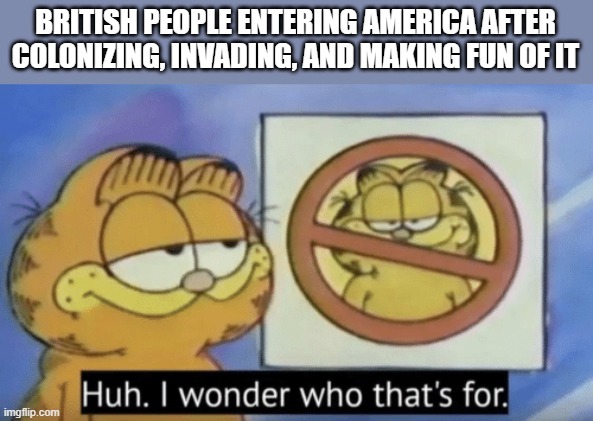 War crimes unpunished | BRITISH PEOPLE ENTERING AMERICA AFTER COLONIZING, INVADING, AND MAKING FUN OF IT | image tagged in garfield wonders | made w/ Imgflip meme maker