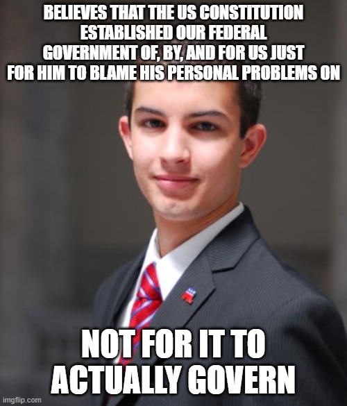 Because Taking Personal Responsibility Means Externalizing Blame For All Your Problems Onto The Government | BELIEVES THAT THE US CONSTITUTION ESTABLISHED OUR FEDERAL GOVERNMENT OF, BY, AND FOR US JUST FOR HIM TO BLAME HIS PERSONAL PROBLEMS ON; NOT FOR IT TO ACTUALLY GOVERN | image tagged in college conservative,government,govern,the constitution,scapegoat,externalizing blame | made w/ Imgflip meme maker