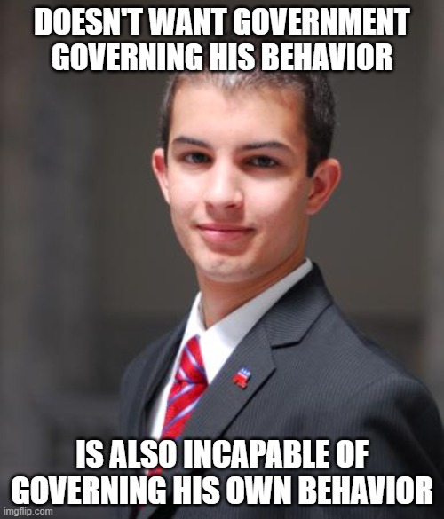 When You Fail To Understand The Concept Of Self-Government Of, By, And For The People | DOESN'T WANT GOVERNMENT GOVERNING HIS BEHAVIOR; IS ALSO INCAPABLE OF GOVERNING HIS OWN BEHAVIOR | image tagged in college conservative,self-government,self-control,anarchy,lawlessness and disorder,personal responsibility | made w/ Imgflip meme maker