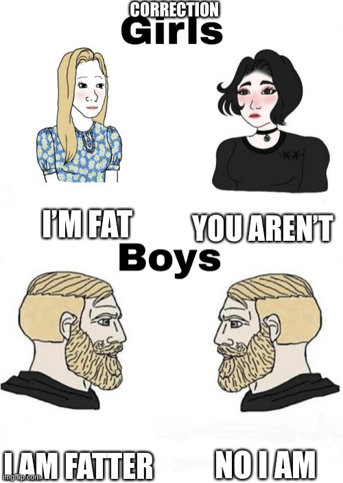 Girls vs Boys | I’M FAT YOU AREN’T I AM FATTER NO I AM CORRECTION | image tagged in girls vs boys | made w/ Imgflip meme maker