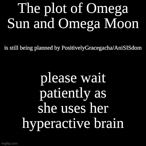 ... | The plot of Omega Sun and Omega Moon; is still being planned by PositivelyGracegacha/AniSISdom; please wait patiently as she uses her hyperactive brain | image tagged in memes,blank transparent square | made w/ Imgflip meme maker