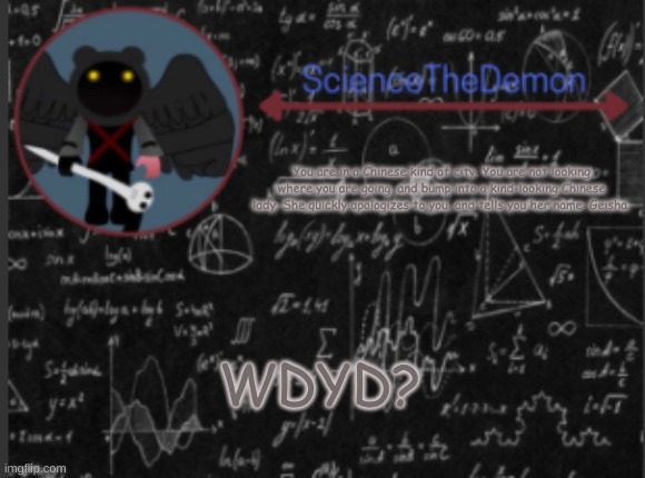 Science's template for scientists | You are in a Chinese kind of city. You are not looking where you are going, and bump into a kind-looking Chinese lady. She quickly apologizes to you, and tells you her name: Geisha. WDYD? | image tagged in science's template for scientists | made w/ Imgflip meme maker